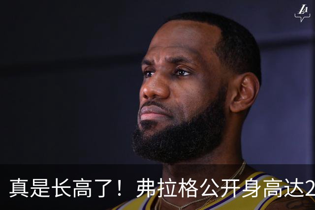 真是长高了！弗拉格公开身高达2米08，未来目标是2米11？